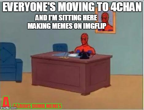Spiderman Computer Desk Meme | EVERYONE'S MOVING TO 4CHAN; AND I'M SITTING HERE MAKING MEMES ON IMGFLIP; A; AARONS DUMB MEMES | image tagged in memes,spiderman computer desk,spiderman | made w/ Imgflip meme maker