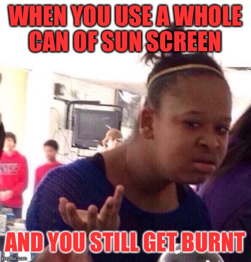 Black Girl Wat Meme | WHEN YOU USE A WHOLE CAN OF SUN SCREEN; AND YOU STILL GET BURNT | image tagged in memes,black girl wat | made w/ Imgflip meme maker