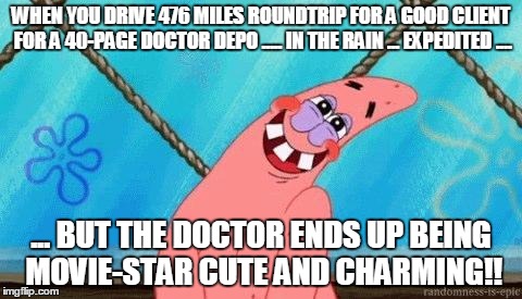 Blushing Patrick | WHEN YOU DRIVE 476 MILES ROUNDTRIP FOR A GOOD CLIENT FOR A 40-PAGE DOCTOR DEPO ..... IN THE RAIN ... EXPEDITED .... ... BUT THE DOCTOR ENDS UP BEING MOVIE-STAR CUTE AND CHARMING!! | image tagged in blushing patrick | made w/ Imgflip meme maker