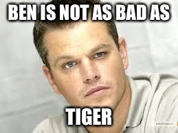 Matt Damon | BEN IS NOT AS BAD AS; TIGER | image tagged in matt damon | made w/ Imgflip meme maker
