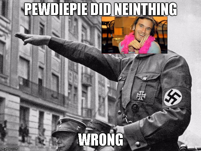 PewDiePie did nothing wrong | PEWDIEPIE DID NEINTHING; WRONG | image tagged in pewdiepie did nothing wrong | made w/ Imgflip meme maker