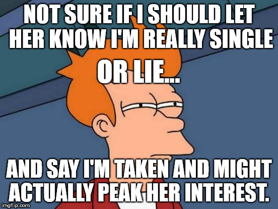 Single Life | NOT SURE IF I SHOULD LET HER KNOW I'M REALLY SINGLE; OR LIE... AND SAY I'M TAKEN AND MIGHT ACTUALLY PEAK HER INTEREST. | image tagged in memes,futurama fry,single life,singlelife,single,futurama | made w/ Imgflip meme maker