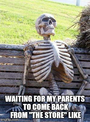 Waiting Skeleton Meme | WAITING FOR MY PARENTS TO COME BACK FROM "THE STORE" LIKE | image tagged in memes,waiting skeleton | made w/ Imgflip meme maker