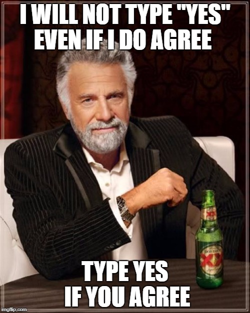 The Most Interesting Man In The World | I WILL NOT TYPE "YES" EVEN IF I DO AGREE; TYPE YES IF YOU AGREE | image tagged in memes,the most interesting man in the world | made w/ Imgflip meme maker