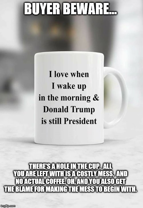 Donnie cup | BUYER BEWARE... THERE'S A HOLE IN THE CUP. 
ALL YOU ARE LEFT WITH IS A COSTLY MESS, 
AND NO ACTUAL COFFEE.
OH, AND YOU ALSO GET THE BLAME FOR MAKING THE MESS TO BEGIN WITH. | image tagged in donnie mug,anti trump meme,political meme | made w/ Imgflip meme maker