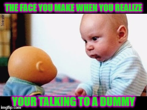 Face you make | THE FACE YOU MAKE WHEN YOU REALIZE; YOUR TALKING TO A DUMMY | image tagged in dummy | made w/ Imgflip meme maker