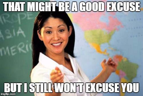 Unhelpful High School Teacher | THAT MIGHT BE A GOOD EXCUSE; BUT I STILL WON'T EXCUSE YOU | image tagged in memes,unhelpful high school teacher | made w/ Imgflip meme maker