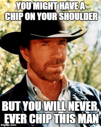 Chuck Norris | YOU MIGHT HAVE A CHIP ON YOUR SHOULDER; BUT YOU WILL NEVER, EVER CHIP THIS MAN | image tagged in memes,chuck norris | made w/ Imgflip meme maker