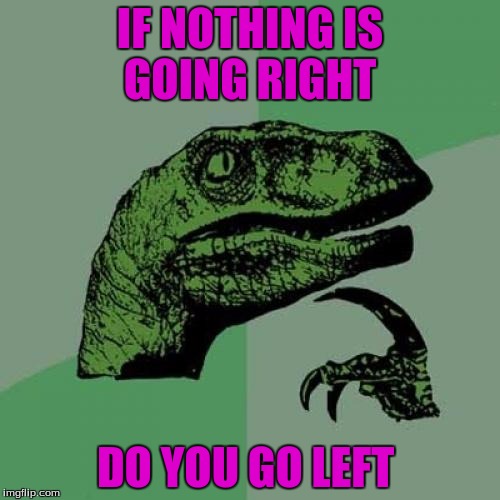 Philosoraptor Meme | IF NOTHING IS GOING RIGHT; DO YOU GO LEFT | image tagged in memes,philosoraptor | made w/ Imgflip meme maker