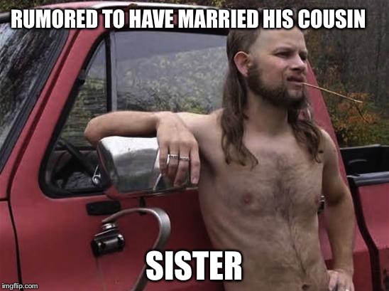 almost politically correct redneck red neck | RUMORED TO HAVE MARRIED HIS COUSIN; SISTER | image tagged in almost politically correct redneck red neck | made w/ Imgflip meme maker