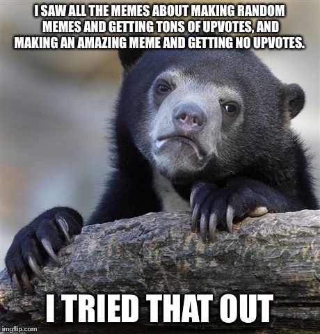 Did it work? No.  | I SAW ALL THE MEMES ABOUT MAKING RANDOM MEMES AND GETTING TONS OF UPVOTES, AND MAKING AN AMAZING MEME AND GETTING NO UPVOTES. I TRIED THAT OUT | image tagged in memes,confession bear | made w/ Imgflip meme maker