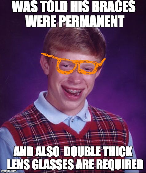 Bad Luck Brian Meme |  WAS TOLD HIS BRACES WERE PERMANENT; AND ALSO  DOUBLE THICK  LENS GLASSES ARE REQUIRED | image tagged in memes,bad luck brian | made w/ Imgflip meme maker