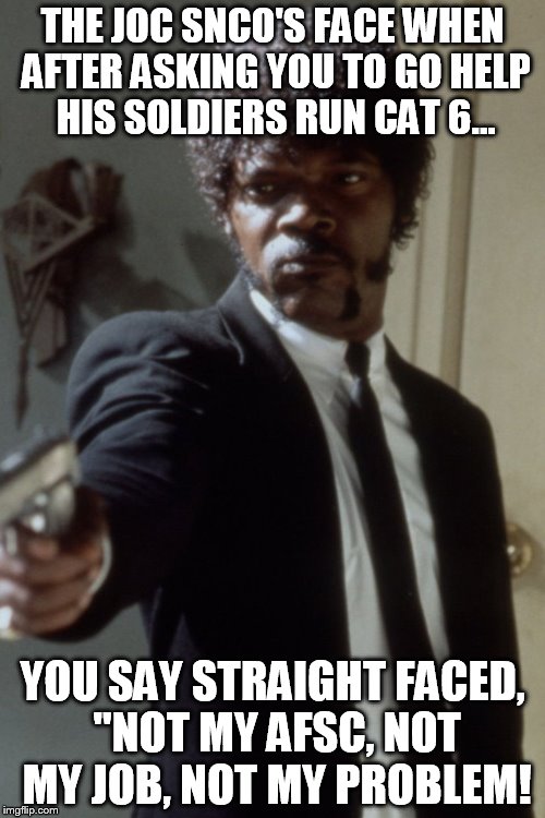 JOC OPS | THE JOC SNCO'S FACE WHEN AFTER ASKING YOU TO GO HELP HIS SOLDIERS RUN CAT 6... YOU SAY STRAIGHT FACED, "NOT MY AFSC, NOT MY JOB, NOT MY PROBLEM! | image tagged in snco,army,air force,afcs,soldiers,memes | made w/ Imgflip meme maker