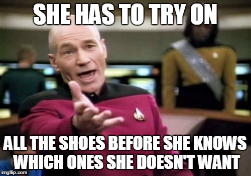 Picard Wtf Meme | SHE HAS TO TRY ON ALL THE SHOES BEFORE SHE KNOWS WHICH ONES SHE DOESN'T WANT | image tagged in memes,picard wtf | made w/ Imgflip meme maker