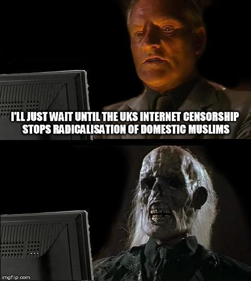 Meanwhile at Tory HQ ... | I'LL JUST WAIT UNTIL THE UKS INTERNET CENSORSHIP STOPS RADICALISATION OF DOMESTIC MUSLIMS | image tagged in memes,ill just wait here,british,politics,internet,censorship | made w/ Imgflip meme maker