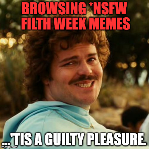 BROWSING *NSFW FILTH WEEK MEMES ...'TIS A GUILTY PLEASURE. | made w/ Imgflip meme maker
