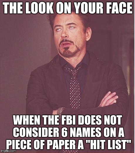 Face You Make Robert Downey Jr Meme | THE LOOK ON YOUR FACE; WHEN THE FBI DOES NOT CONSIDER 6 NAMES ON A PIECE OF PAPER A "HIT LIST" | image tagged in memes,face you make robert downey jr | made w/ Imgflip meme maker