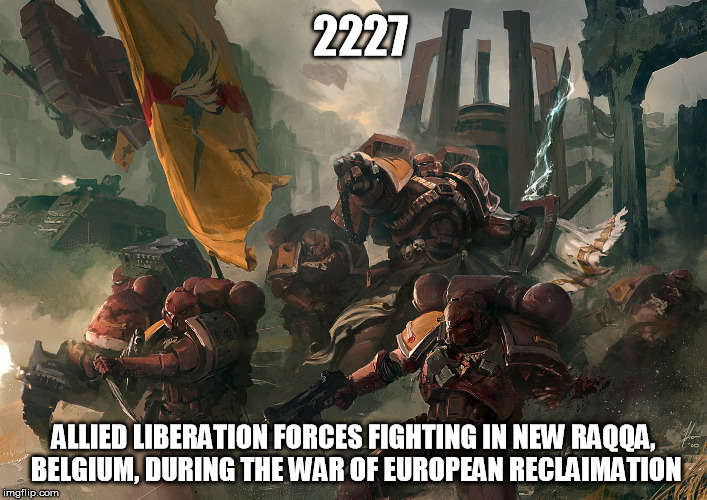 In the future ... | 2227; ALLIED LIBERATION FORCES FIGHTING IN NEW RAQQA, BELGIUM, DURING THE WAR OF EUROPEAN RECLAIMATION | image tagged in war,warhammer 40k,islam,civilization,future | made w/ Imgflip meme maker