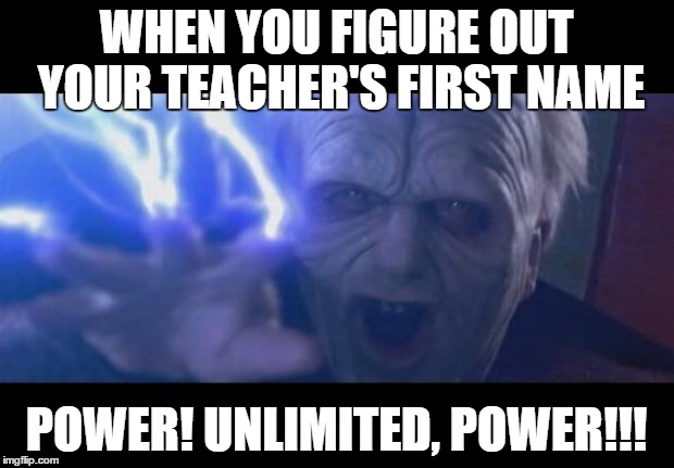Darth Sidious unlimited power | WHEN YOU FIGURE OUT YOUR TEACHER'S FIRST NAME; POWER! UNLIMITED, POWER!!! | image tagged in darth sidious unlimited power | made w/ Imgflip meme maker