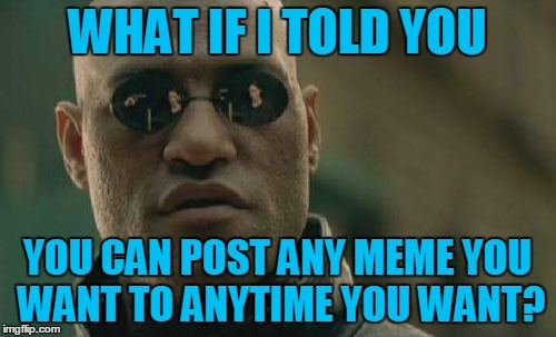 Matrix Morpheus Meme | WHAT IF I TOLD YOU YOU CAN POST ANY MEME YOU WANT TO ANYTIME YOU WANT? | image tagged in memes,matrix morpheus | made w/ Imgflip meme maker