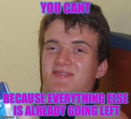10 Guy Meme | YOU CANT BECAUSE EVERYTHING ELSE IS ALREADY GOING LEFT | image tagged in memes,10 guy | made w/ Imgflip meme maker