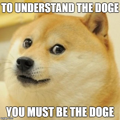 Doge Meme | TO UNDERSTAND THE DOGE YOU MUST BE THE DOGE | image tagged in memes,doge | made w/ Imgflip meme maker