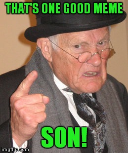 Back In My Day Meme | THAT'S ONE GOOD MEME SON! | image tagged in memes,back in my day | made w/ Imgflip meme maker