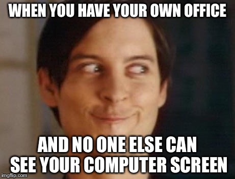 WHEN YOU HAVE YOUR OWN OFFICE AND NO ONE ELSE CAN SEE YOUR COMPUTER SCREEN | made w/ Imgflip meme maker