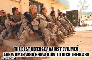 evil men | THE BEST DEFENSE AGAINST EVIL MEN ARE WOMEN WHO KNOW HOW TO KICK THEIR ASS | image tagged in military humor | made w/ Imgflip meme maker