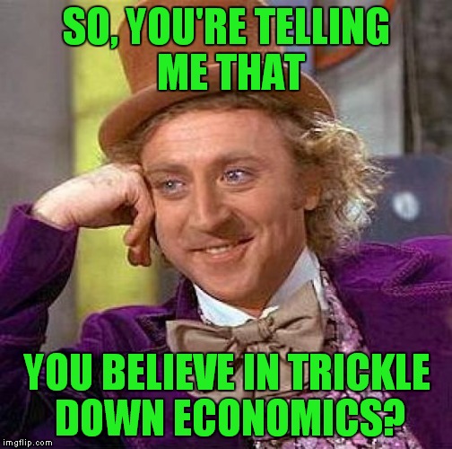 Creepy Condescending Wonka Meme | SO, YOU'RE TELLING ME THAT YOU BELIEVE IN TRICKLE DOWN ECONOMICS? | image tagged in memes,creepy condescending wonka | made w/ Imgflip meme maker