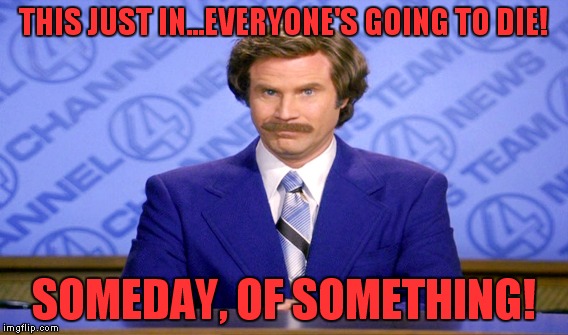 THIS JUST IN...EVERYONE'S GOING TO DIE! SOMEDAY, OF SOMETHING! | made w/ Imgflip meme maker