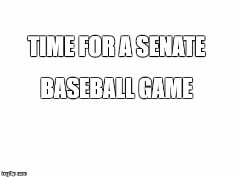 Blank White Template | TIME FOR A SENATE; BASEBALL GAME | image tagged in blank white template | made w/ Imgflip meme maker