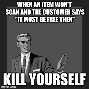 Kill Yourself Guy Meme | WHEN AN ITEM WON'T SCAN AND THE CUSTOMER SAYS "IT MUST BE FREE THEN"; KILL YOURSELF | image tagged in memes,kill yourself guy | made w/ Imgflip meme maker