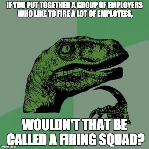 Philosoraptor Firing Squad | IF YOU PUT TOGETHER A GROUP OF EMPLOYERS WHO LIKE TO FIRE A LOT OF EMPLOYEES, WOULDN'T THAT BE CALLED A FIRING SQUAD? | image tagged in memes,philosoraptor,firing squad | made w/ Imgflip meme maker