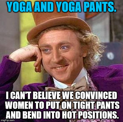 Creepy Condescending Wonka Meme | YOGA AND YOGA PANTS. I CAN'T BELIEVE WE CONVINCED WOMEN TO PUT ON TIGHT PANTS AND BEND INTO HOT POSITIONS. | image tagged in memes,creepy condescending wonka | made w/ Imgflip meme maker