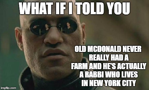 Matrix Morpheus Meme | WHAT IF I TOLD YOU; OLD MCDONALD NEVER REALLY HAD A FARM AND HE'S ACTUALLY A RABBI WHO LIVES IN NEW YORK CITY | image tagged in memes,matrix morpheus | made w/ Imgflip meme maker