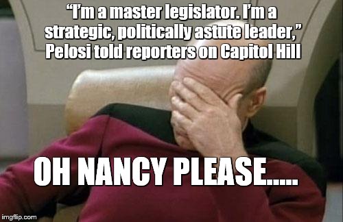 NANCY oh NANCY.....SIGH. | “I’m a master legislator. I’m a strategic, politically astute leader,” Pelosi told reporters on Capitol Hill; OH NANCY PLEASE..... | image tagged in memes,captain picard facepalm | made w/ Imgflip meme maker
