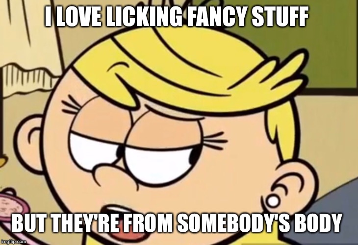 Why Lola should always keep her mouth shut. | I LOVE LICKING FANCY STUFF; BUT THEY'RE FROM SOMEBODY'S BODY | image tagged in memes,sexually oblivious girlfriend | made w/ Imgflip meme maker