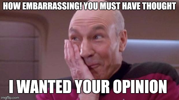 picard oops | HOW EMBARRASSING! YOU MUST HAVE THOUGHT; I WANTED YOUR OPINION | image tagged in picard oops | made w/ Imgflip meme maker
