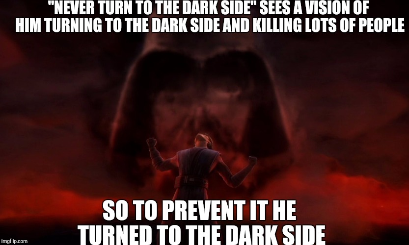ANAKIN DARK SIDE | "NEVER TURN TO THE DARK SIDE" SEES A VISION OF HIM TURNING TO THE DARK SIDE AND KILLING LOTS OF PEOPLE; SO TO PREVENT IT HE TURNED TO THE DARK SIDE | image tagged in anakin,meme,force,darth vader,star wars,obi wan | made w/ Imgflip meme maker
