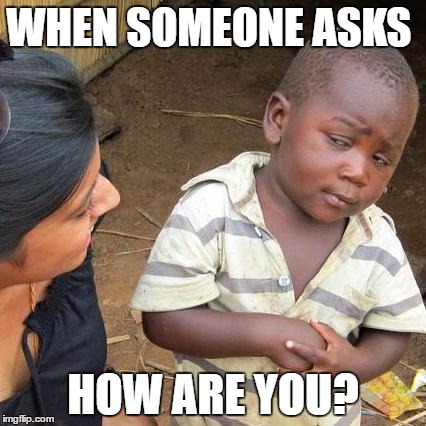 Third World Skeptical Kid | WHEN SOMEONE ASKS; HOW ARE YOU? | image tagged in memes,third world skeptical kid | made w/ Imgflip meme maker
