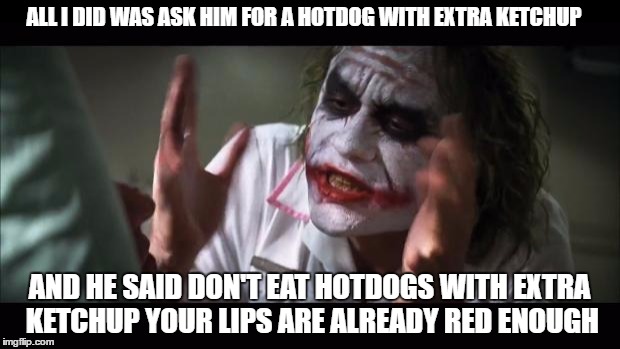And everybody loses their minds | ALL I DID WAS ASK HIM FOR A HOTDOG WITH EXTRA KETCHUP; AND HE SAID DON'T EAT HOTDOGS WITH EXTRA KETCHUP YOUR LIPS ARE ALREADY RED ENOUGH | image tagged in memes,and everybody loses their minds | made w/ Imgflip meme maker