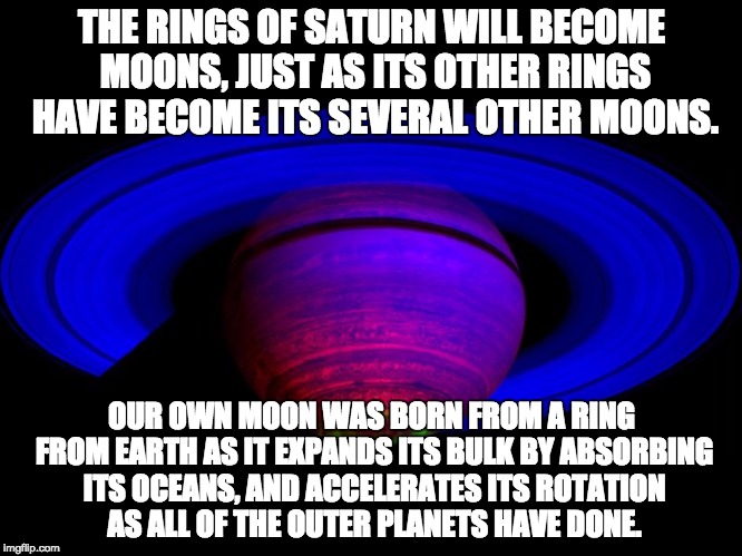 THE RINGS OF SATURN WILL BECOME MOONS, JUST AS ITS OTHER RINGS HAVE BECOME ITS SEVERAL OTHER MOONS. OUR OWN MOON WAS BORN FROM A RING FROM EARTH AS IT EXPANDS ITS BULK BY ABSORBING ITS OCEANS, AND ACCELERATES ITS ROTATION AS ALL OF THE OUTER PLANETS HAVE DONE. | image tagged in saturn is dying | made w/ Imgflip meme maker