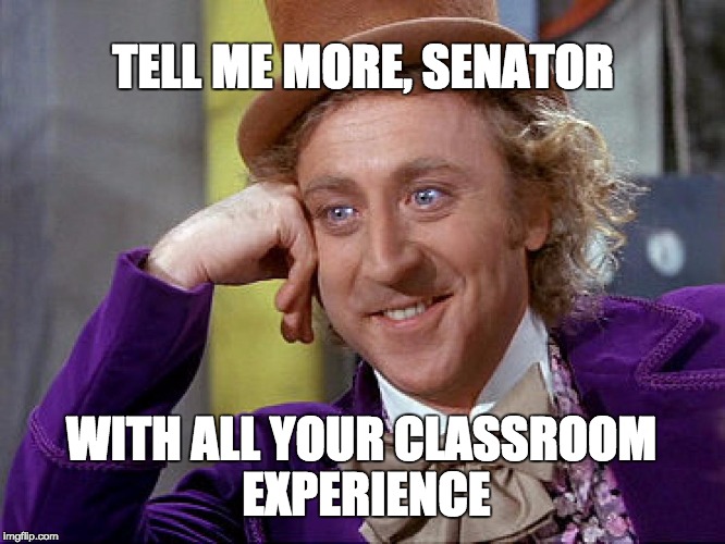 Big Willy Wonka Tell Me Again | TELL ME MORE, SENATOR; WITH ALL YOUR CLASSROOM EXPERIENCE | image tagged in big willy wonka tell me again | made w/ Imgflip meme maker