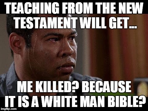 TEACHING FROM THE NEW TESTAMENT WILL GET... ME KILLED? BECAUSE IT IS A WHITE MAN BIBLE? | made w/ Imgflip meme maker