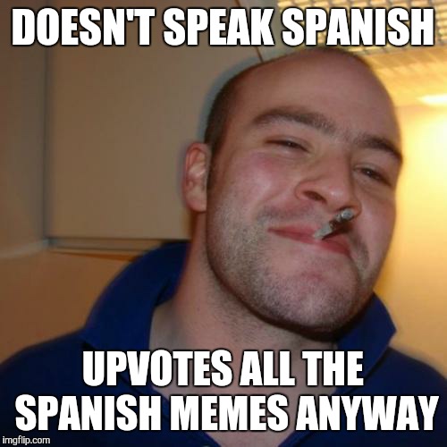 Good Guy Greg Meme | DOESN'T SPEAK SPANISH; UPVOTES ALL THE SPANISH MEMES ANYWAY | image tagged in memes,good guy greg | made w/ Imgflip meme maker