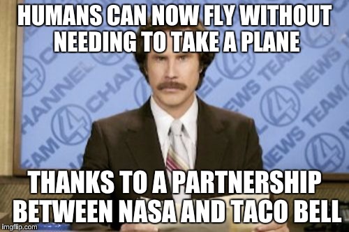 Ron Burgundy Meme | HUMANS CAN NOW FLY WITHOUT NEEDING TO TAKE A PLANE; THANKS TO A PARTNERSHIP BETWEEN NASA AND TACO BELL | image tagged in memes,ron burgundy | made w/ Imgflip meme maker