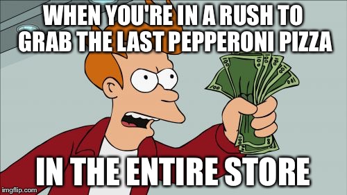 Shut Up And Take My Money Fry | WHEN YOU'RE IN A RUSH TO GRAB THE LAST PEPPERONI PIZZA; IN THE ENTIRE STORE | image tagged in memes,shut up and take my money fry | made w/ Imgflip meme maker