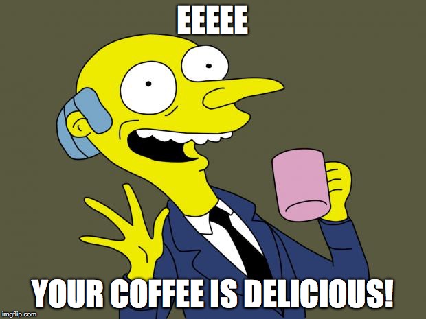 Mr Burns Simpsons Coffee | EEEEE; YOUR COFFEE IS DELICIOUS! | image tagged in mr burns simpsons coffee | made w/ Imgflip meme maker