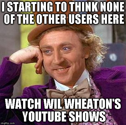 Creepy Condescending Wonka Meme | I STARTING TO THINK NONE OF THE OTHER USERS HERE WATCH WIL WHEATON'S YOUTUBE SHOWS | image tagged in memes,creepy condescending wonka | made w/ Imgflip meme maker